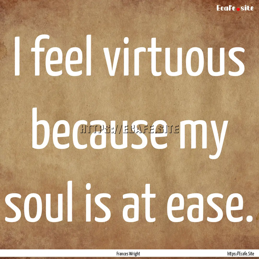 I feel virtuous because my soul is at ease..... : Quote by Frances Wright