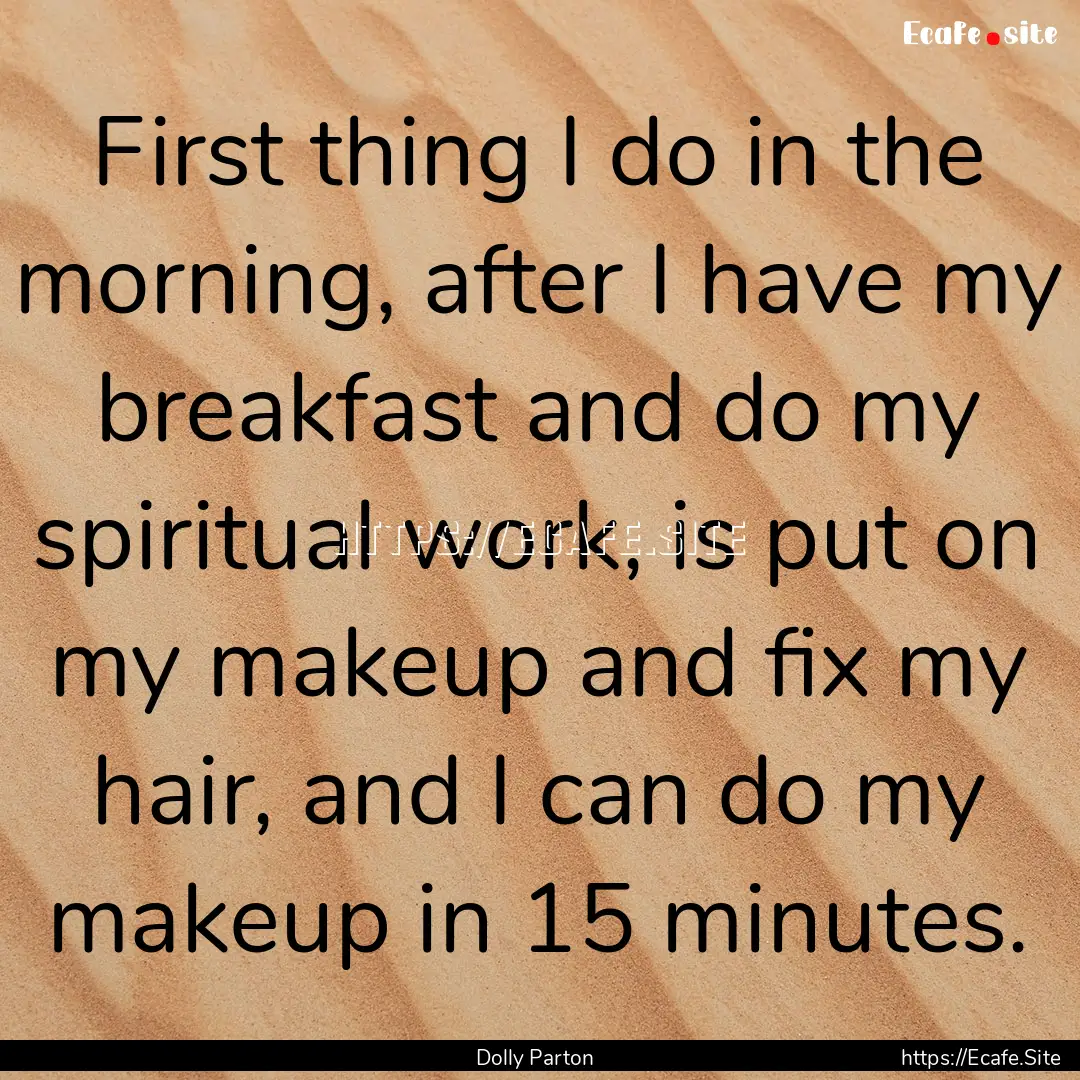 First thing I do in the morning, after I.... : Quote by Dolly Parton