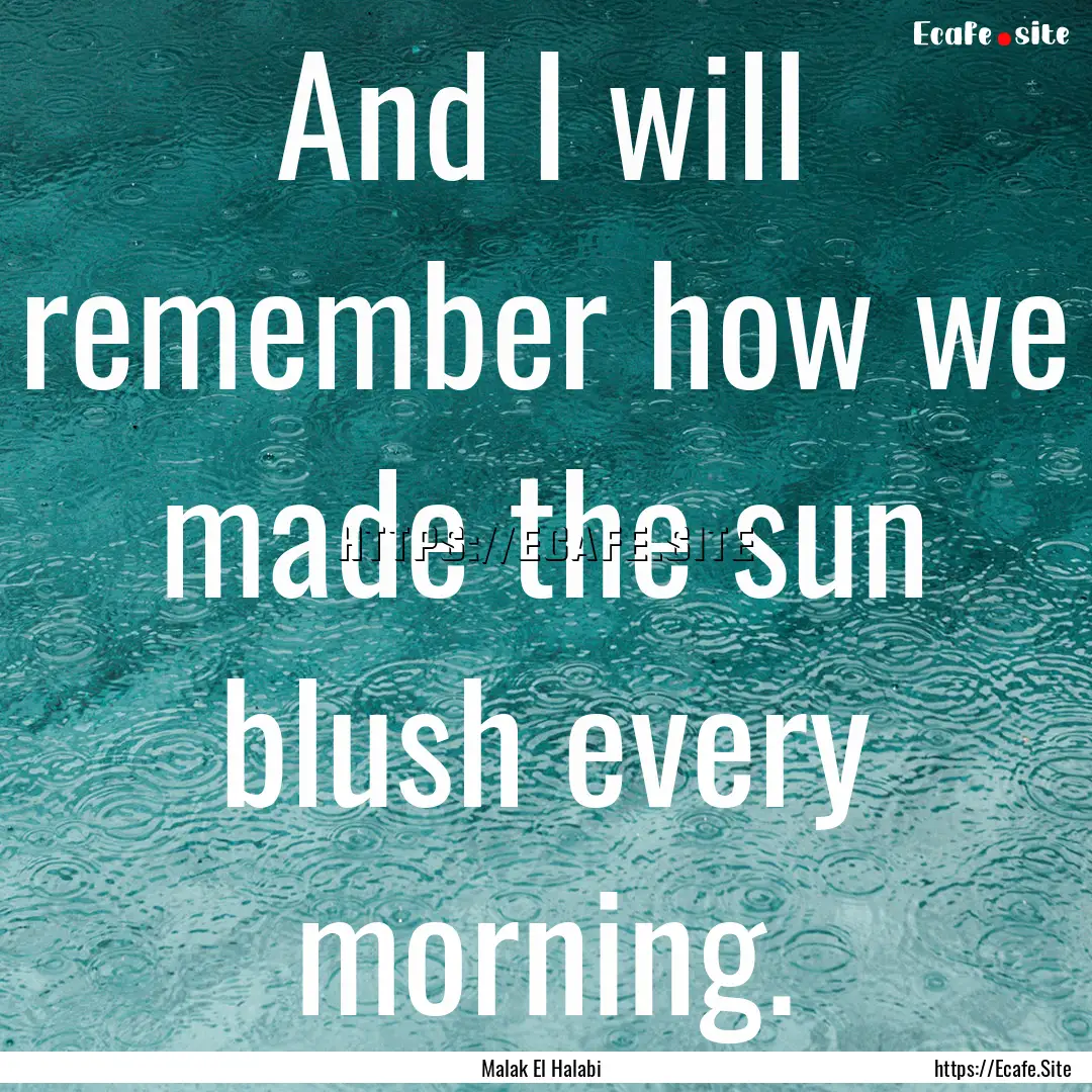 And I will remember how we made the sun blush.... : Quote by Malak El Halabi