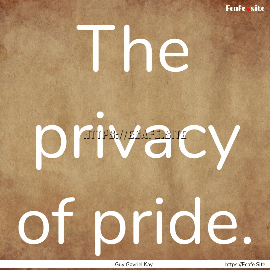 The privacy of pride. : Quote by Guy Gavriel Kay