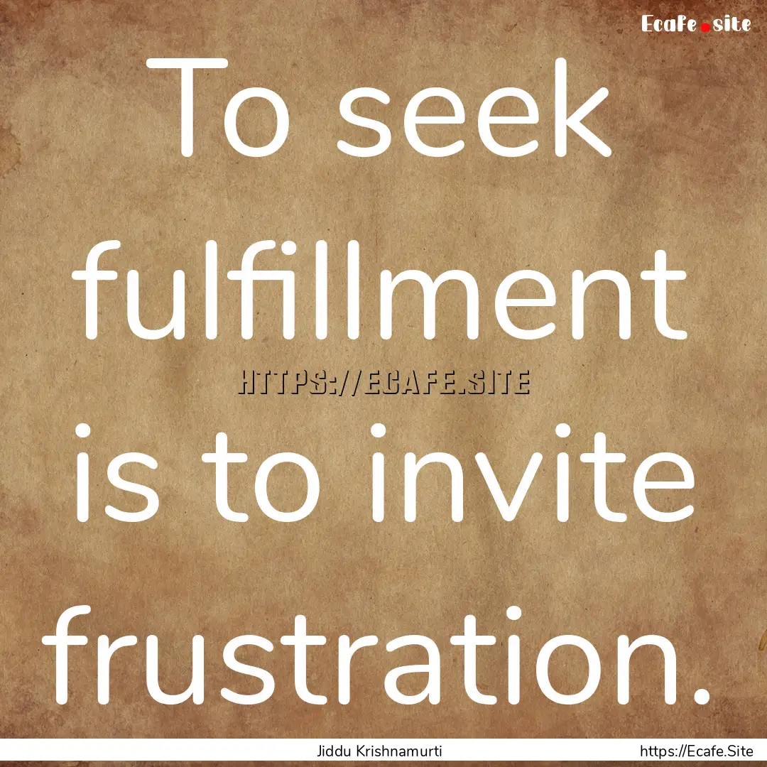 To seek fulfillment is to invite frustration..... : Quote by Jiddu Krishnamurti