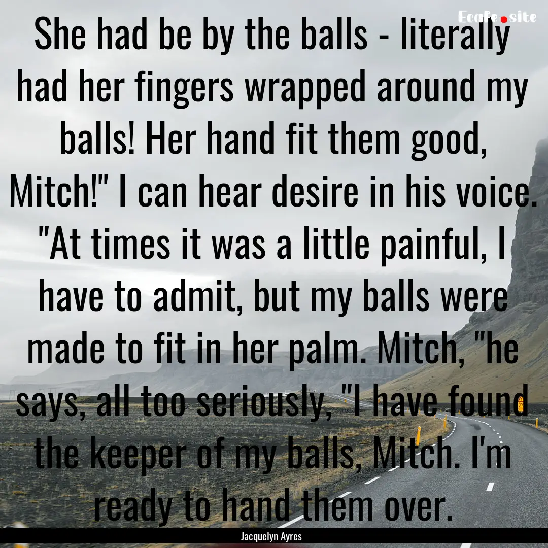 She had be by the balls - literally had her.... : Quote by Jacquelyn Ayres