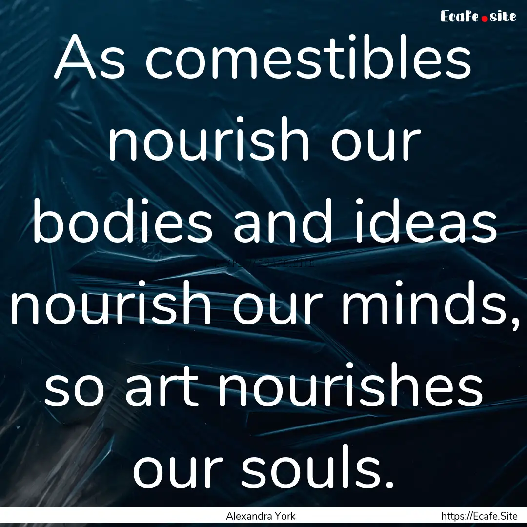 As comestibles nourish our bodies and ideas.... : Quote by Alexandra York