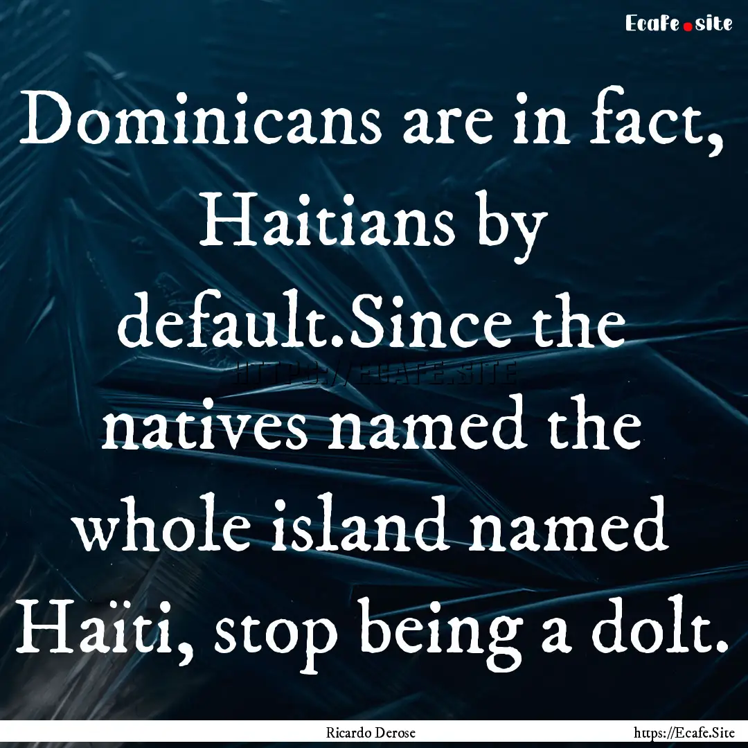 Dominicans are in fact, Haitians by default.Since.... : Quote by Ricardo Derose