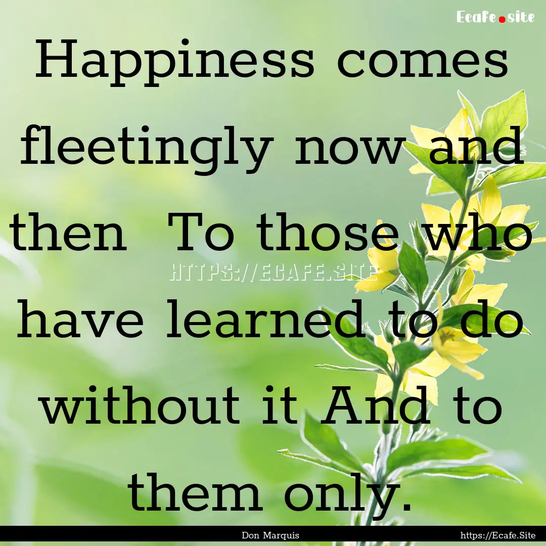 Happiness comes fleetingly now and then .... : Quote by Don Marquis