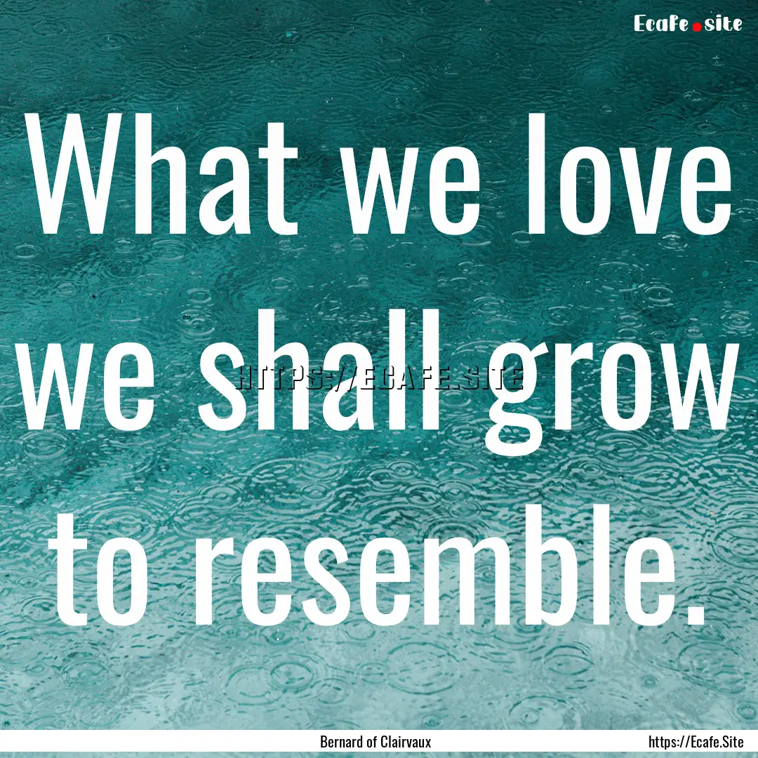 What we love we shall grow to resemble. : Quote by Bernard of Clairvaux