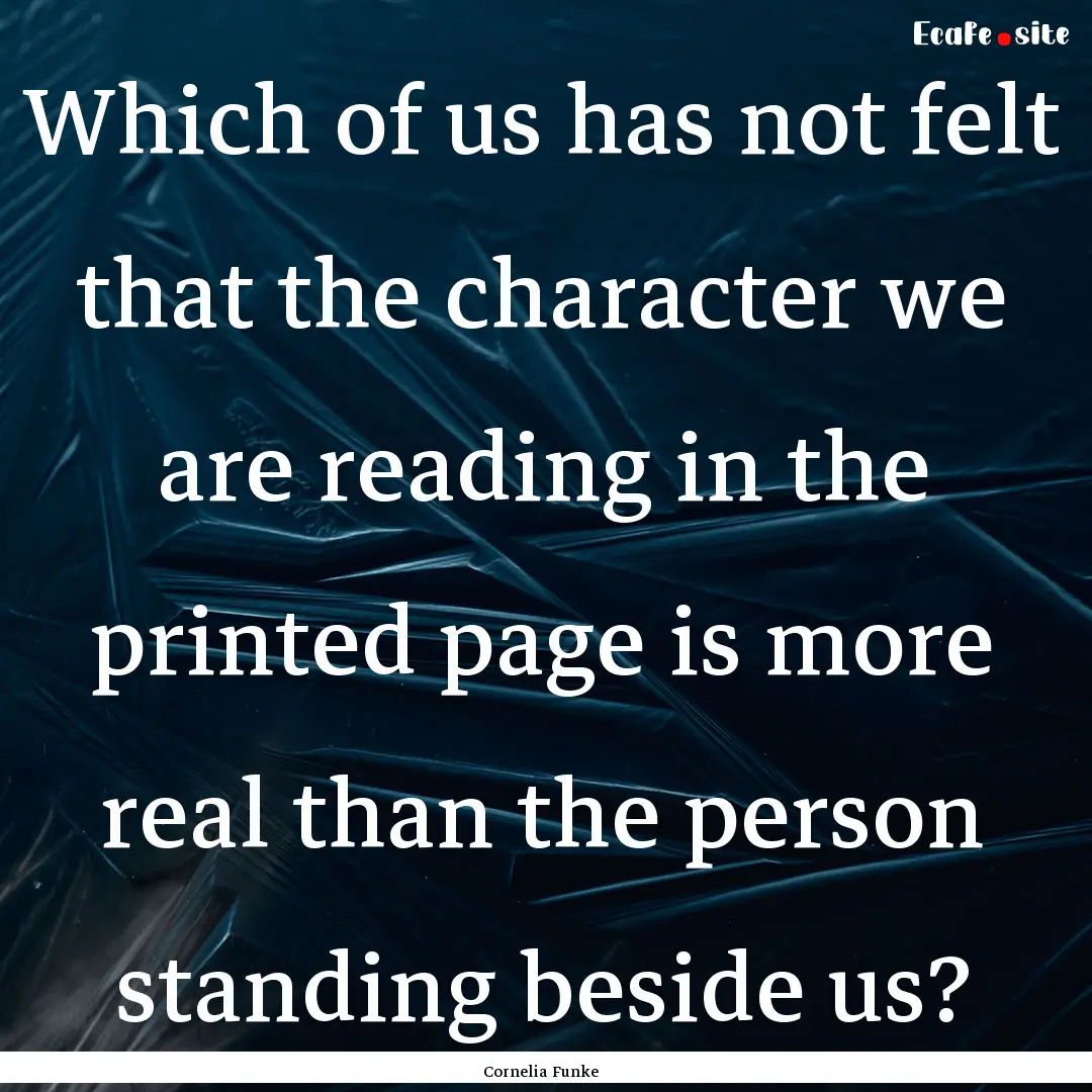 Which of us has not felt that the character.... : Quote by Cornelia Funke