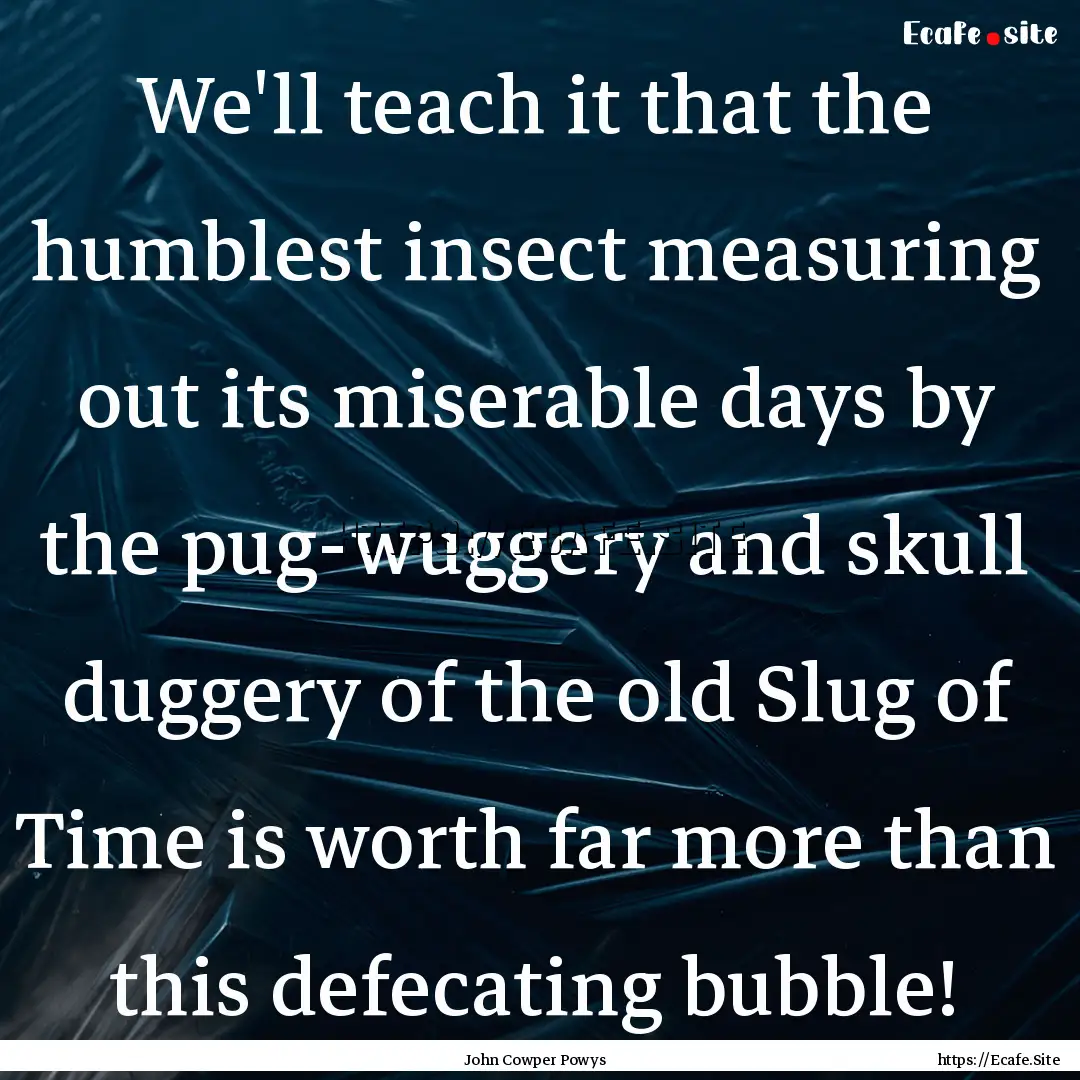 We'll teach it that the humblest insect measuring.... : Quote by John Cowper Powys