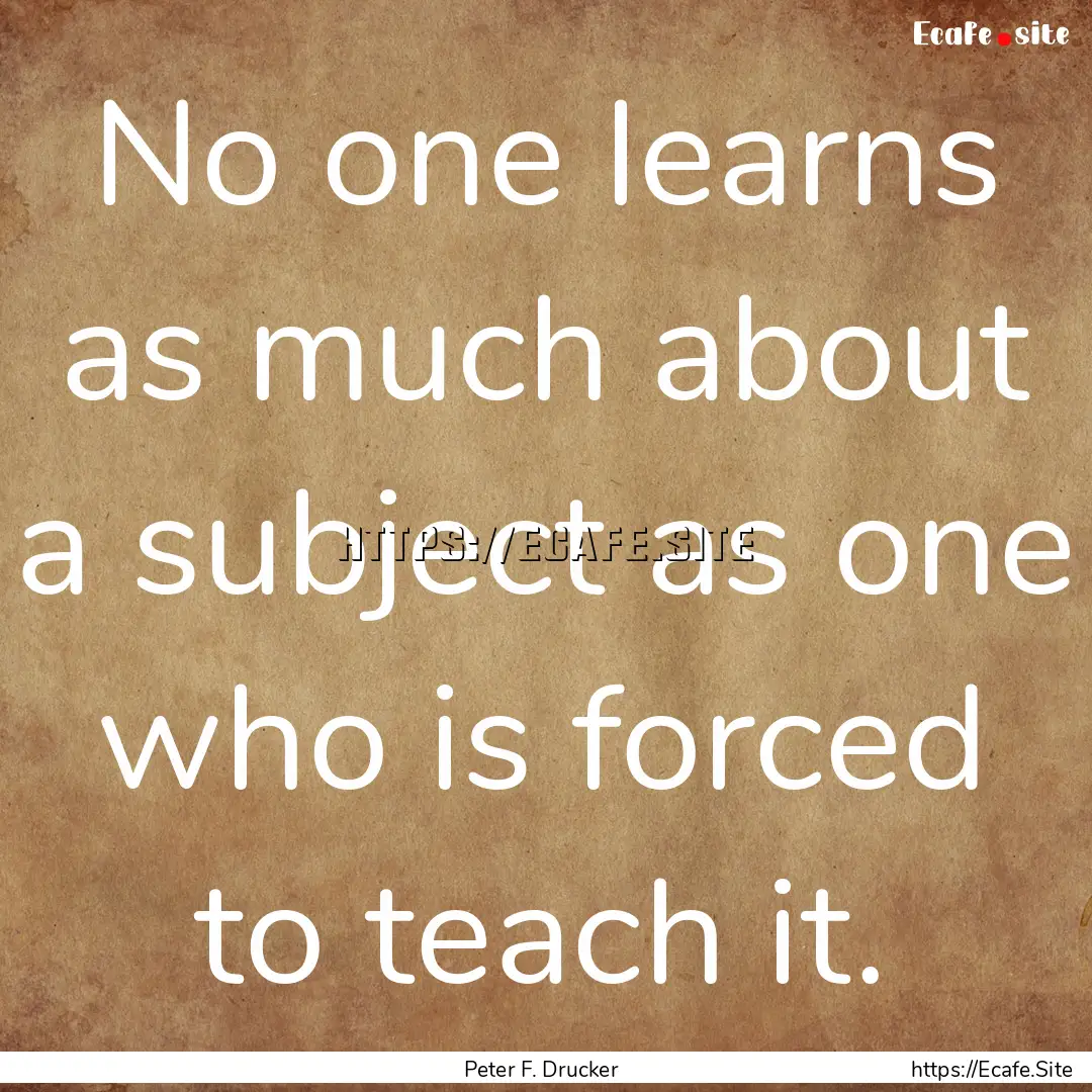 No one learns as much about a subject as.... : Quote by Peter F. Drucker