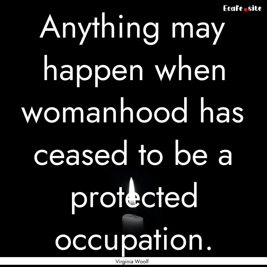 Anything may happen when womanhood has ceased.... : Quote by Virginia Woolf