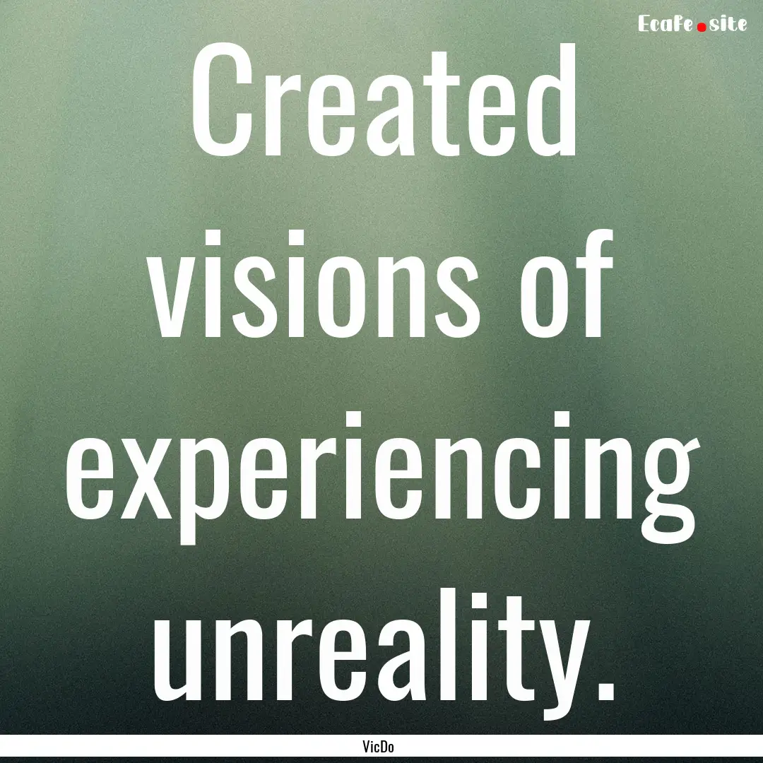 Created visions of experiencing unreality..... : Quote by VicDo