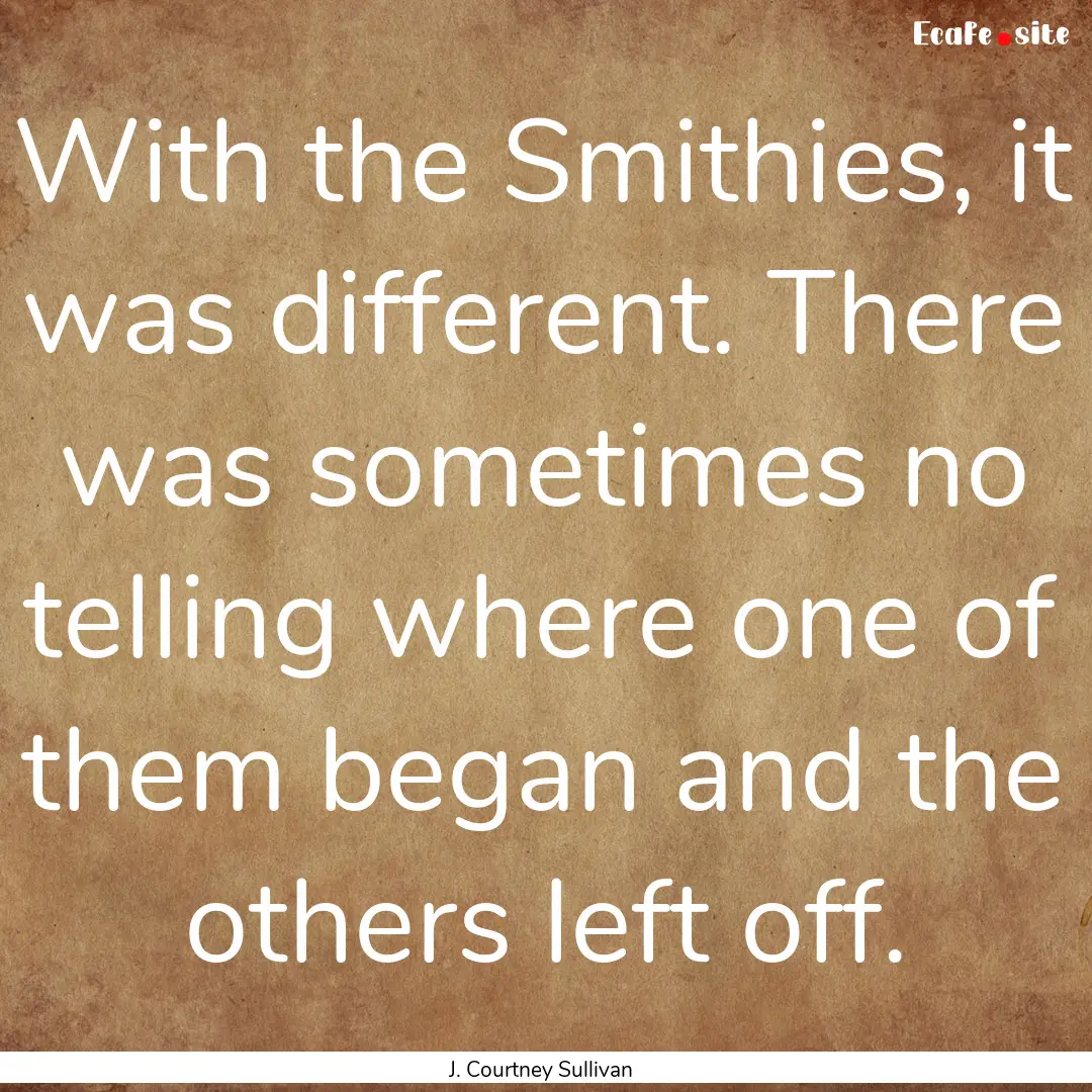 With the Smithies, it was different. There.... : Quote by J. Courtney Sullivan