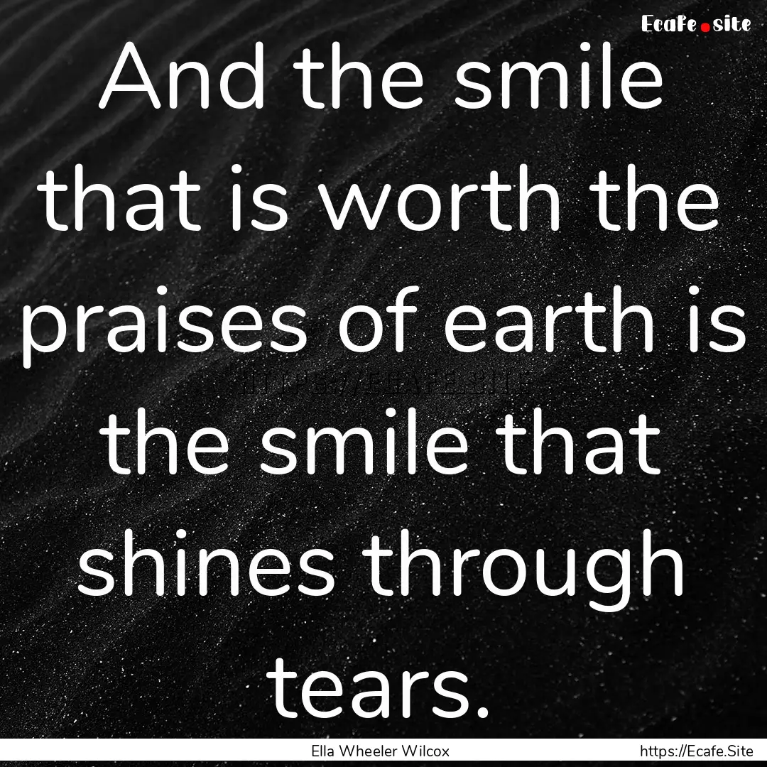 And the smile that is worth the praises of.... : Quote by Ella Wheeler Wilcox