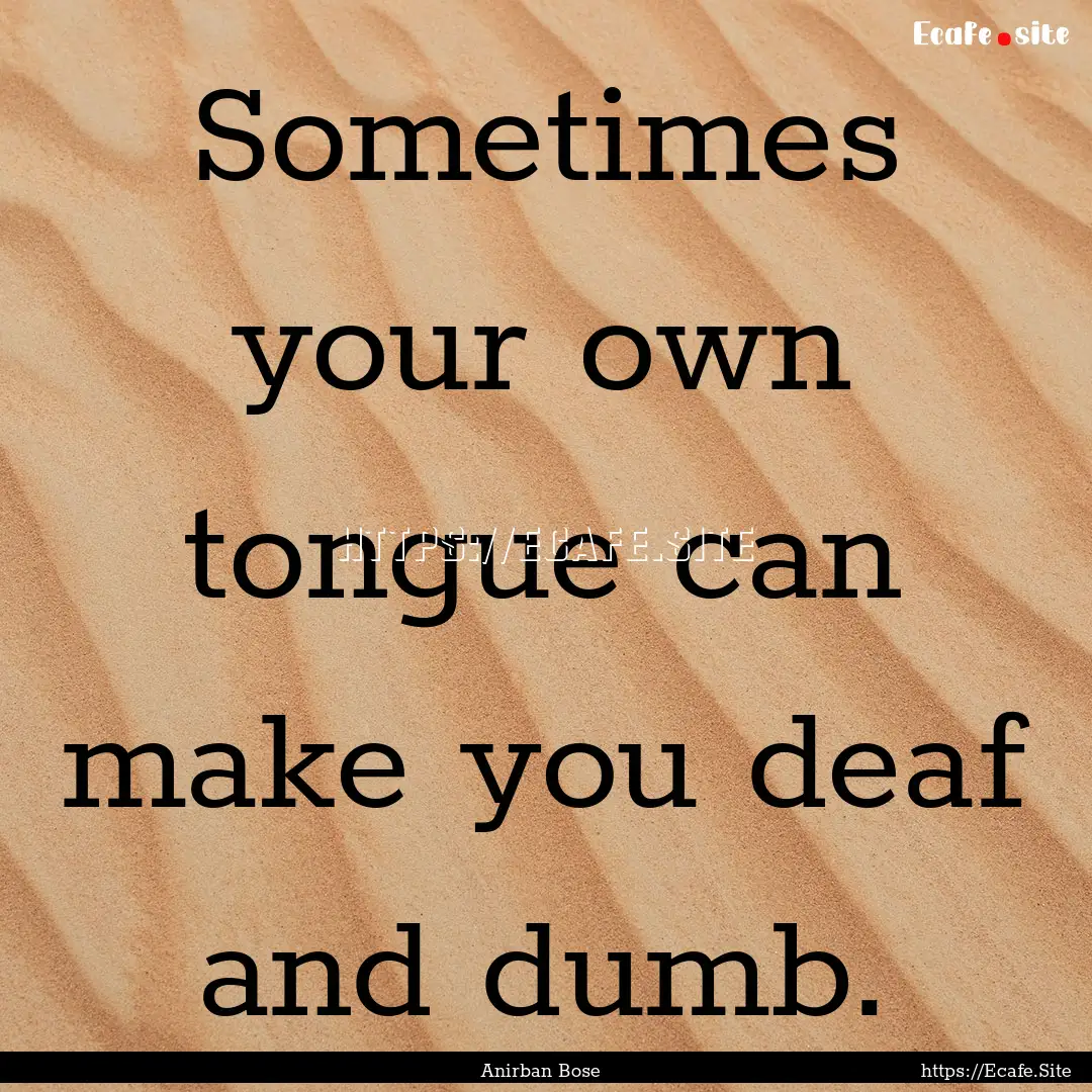 Sometimes your own tongue can make you deaf.... : Quote by Anirban Bose