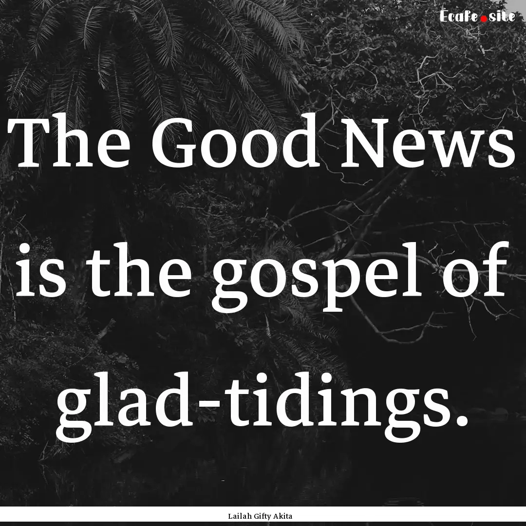 The Good News is the gospel of glad-tidings..... : Quote by Lailah Gifty Akita