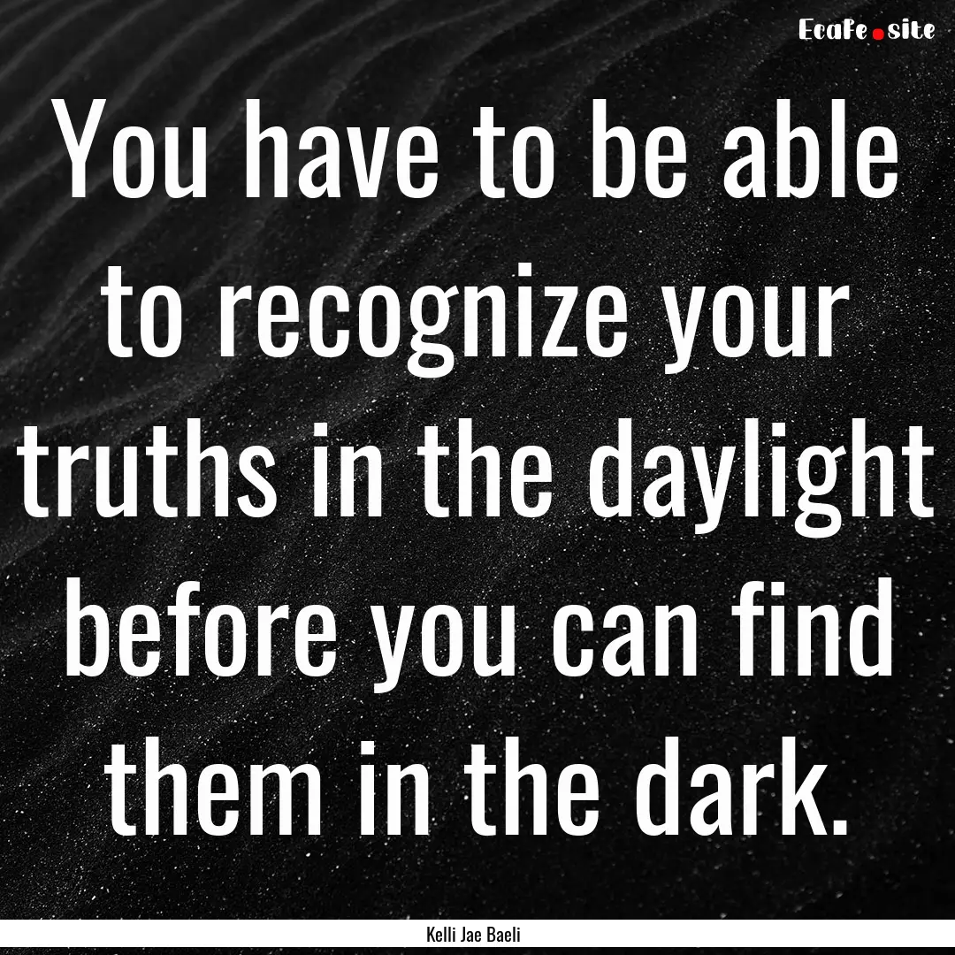 You have to be able to recognize your truths.... : Quote by Kelli Jae Baeli