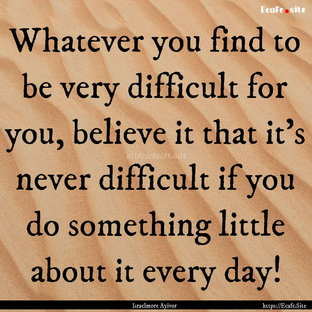 Whatever you find to be very difficult for.... : Quote by Israelmore Ayivor