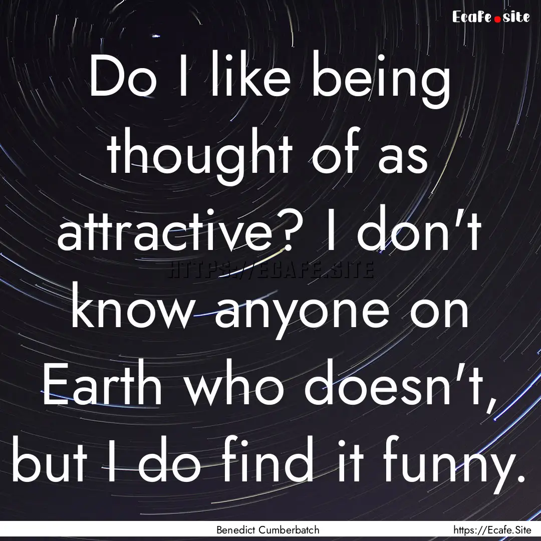 Do I like being thought of as attractive?.... : Quote by Benedict Cumberbatch