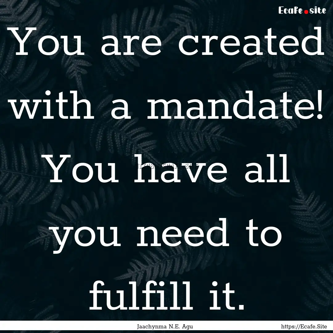 You are created with a mandate! You have.... : Quote by Jaachynma N.E. Agu