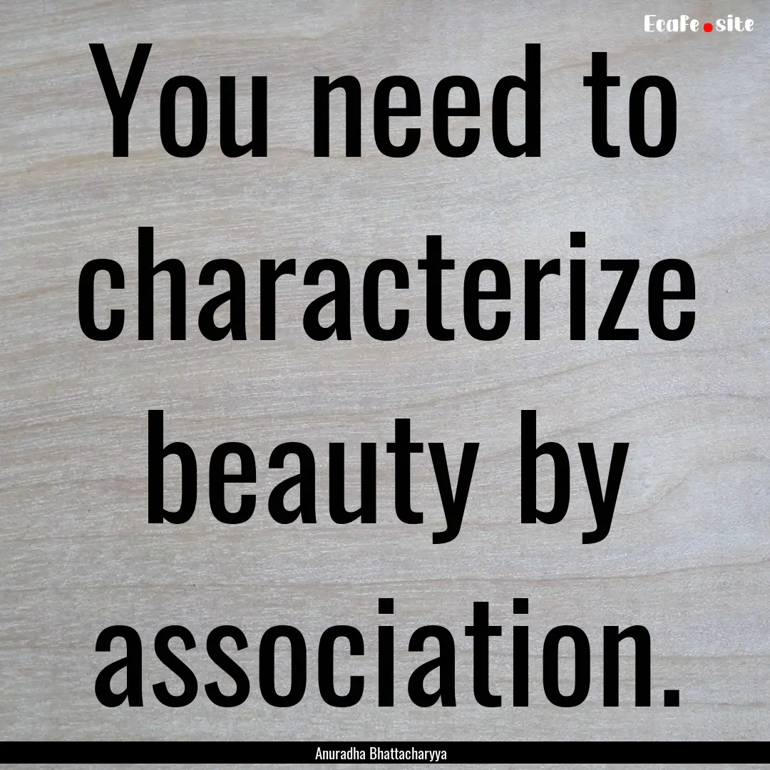 You need to characterize beauty by association..... : Quote by Anuradha Bhattacharyya