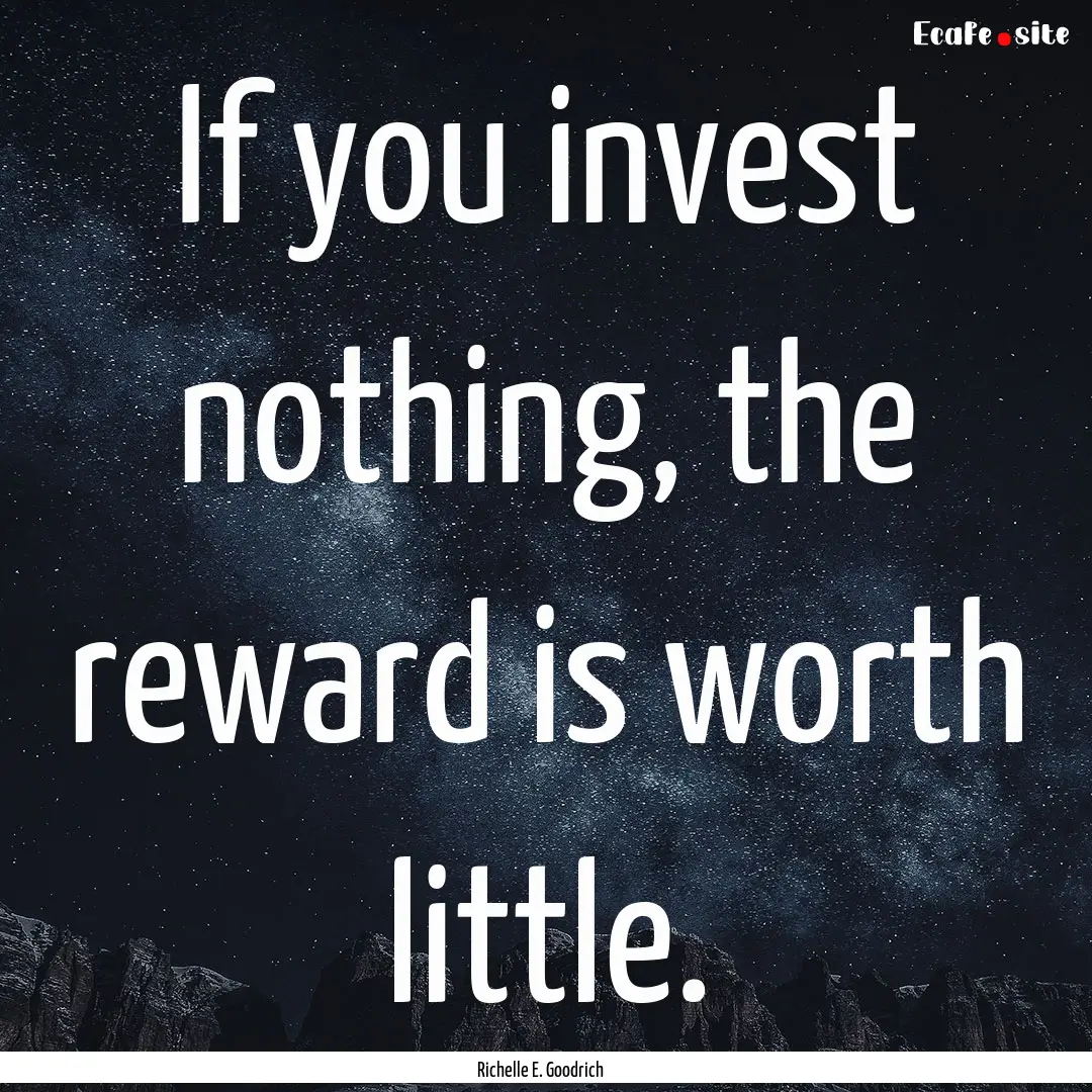 If you invest nothing, the reward is worth.... : Quote by Richelle E. Goodrich