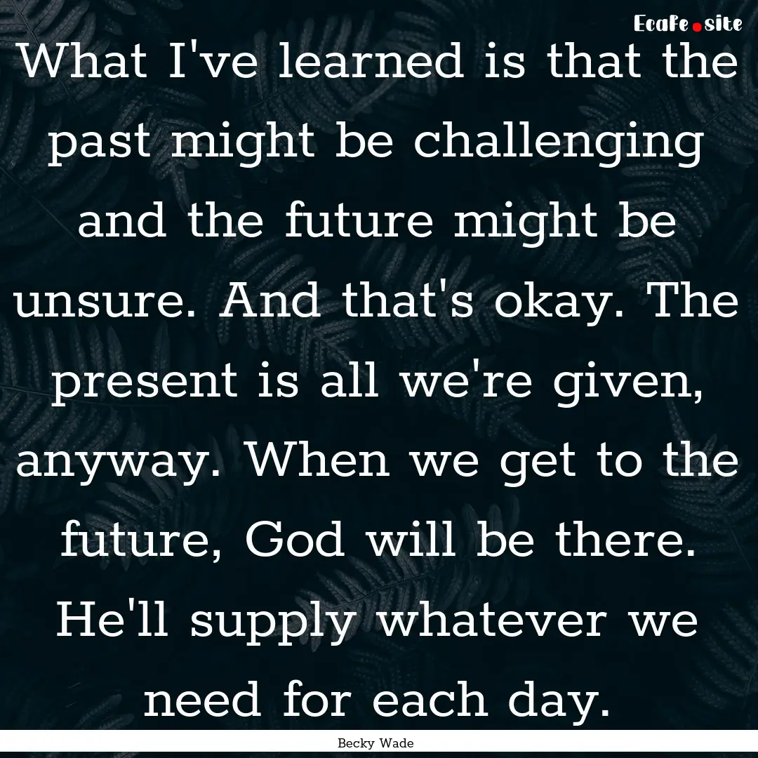 What I've learned is that the past might.... : Quote by Becky Wade