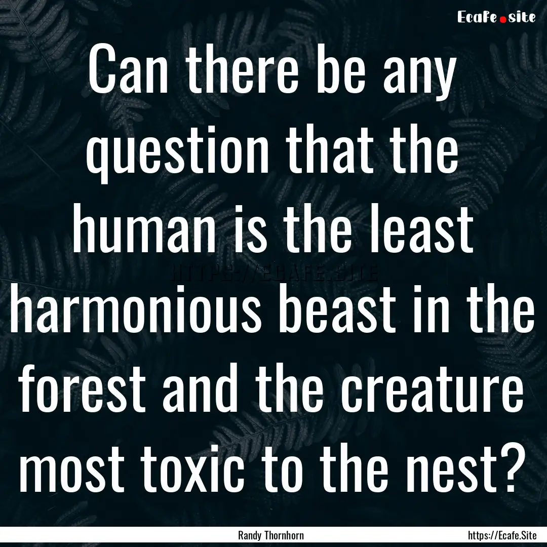 Can there be any question that the human.... : Quote by Randy Thornhorn