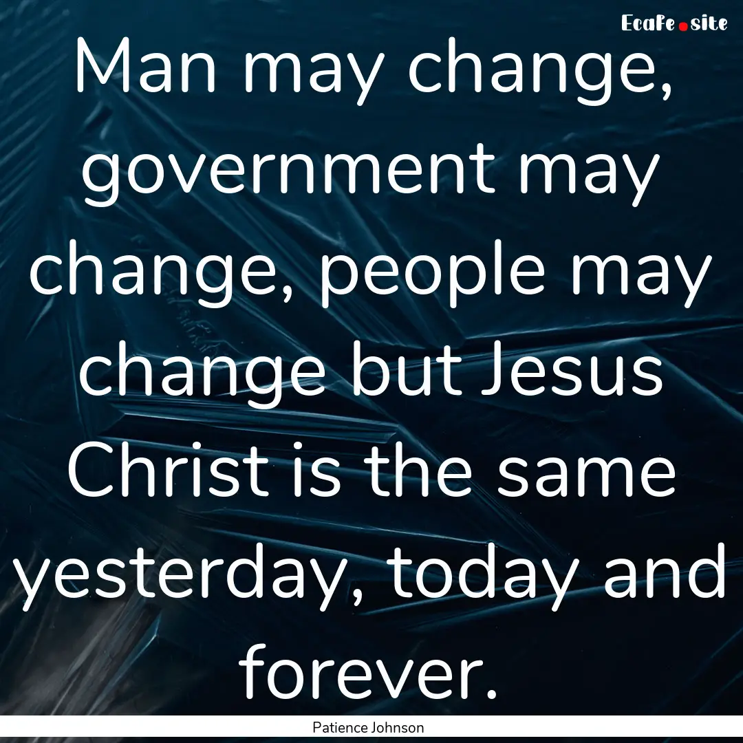 Man may change, government may change, people.... : Quote by Patience Johnson