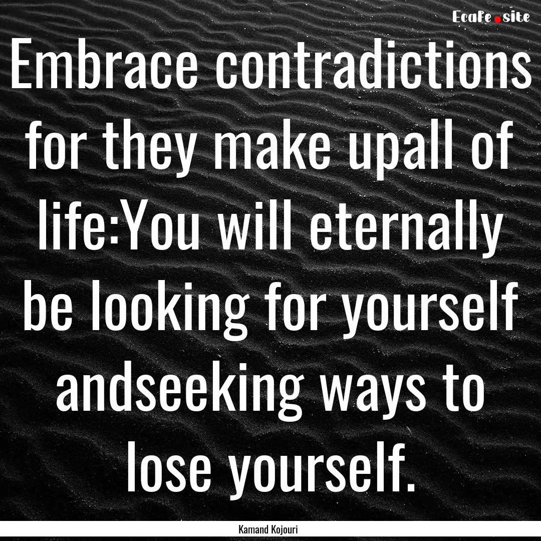 Embrace contradictions for they make upall.... : Quote by Kamand Kojouri