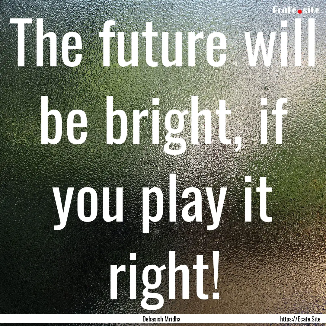 The future will be bright, if you play it.... : Quote by Debasish Mridha