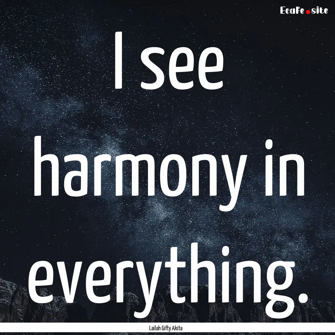 I see harmony in everything. : Quote by Lailah Gifty Akita