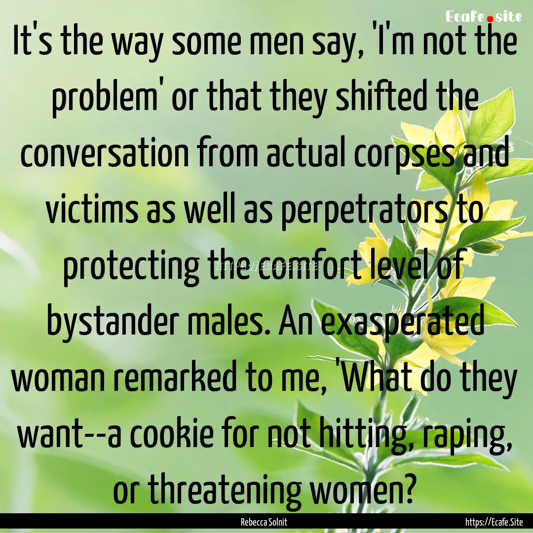 It's the way some men say, 'I'm not the problem'.... : Quote by Rebecca Solnit