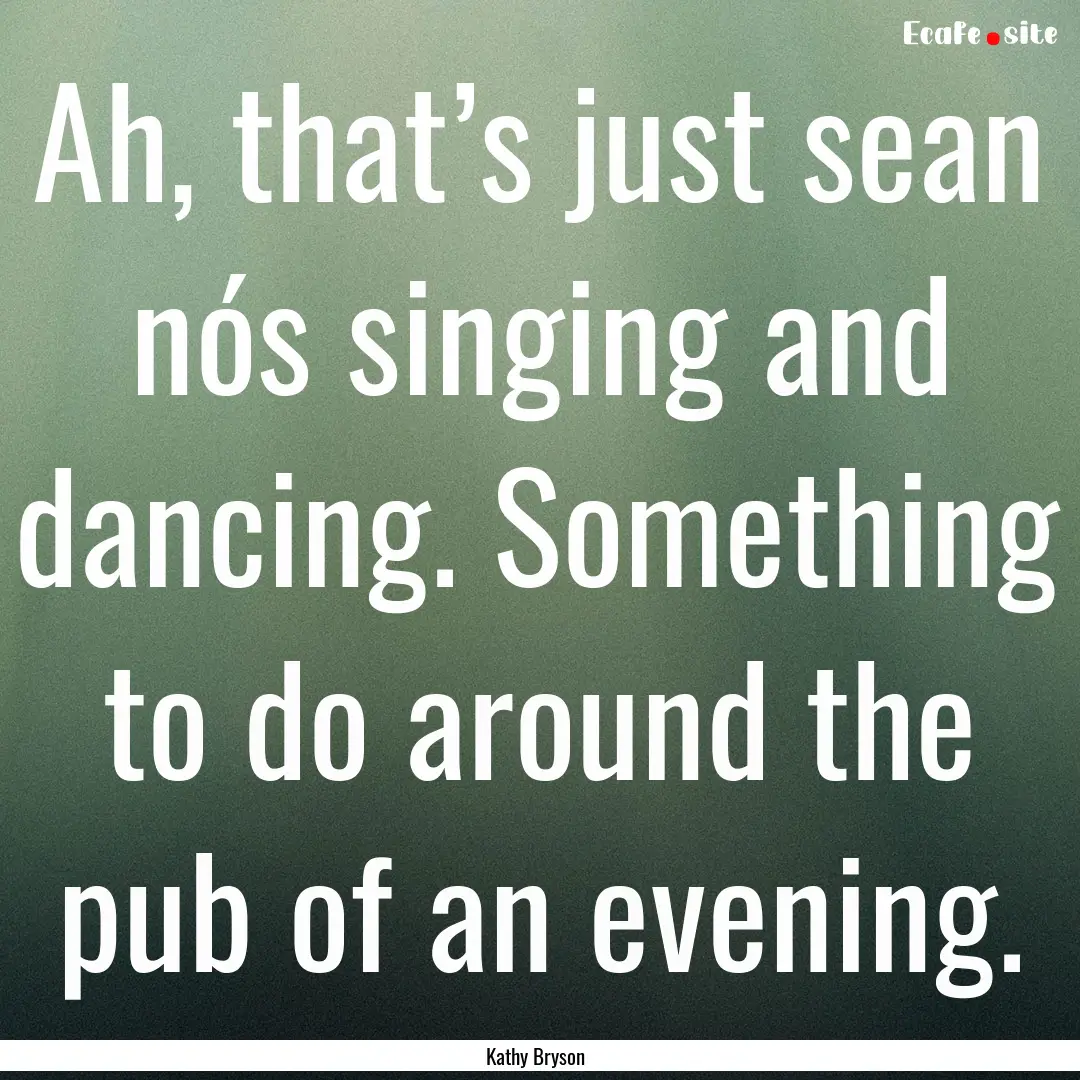 Ah, that’s just sean nós singing and dancing..... : Quote by Kathy Bryson