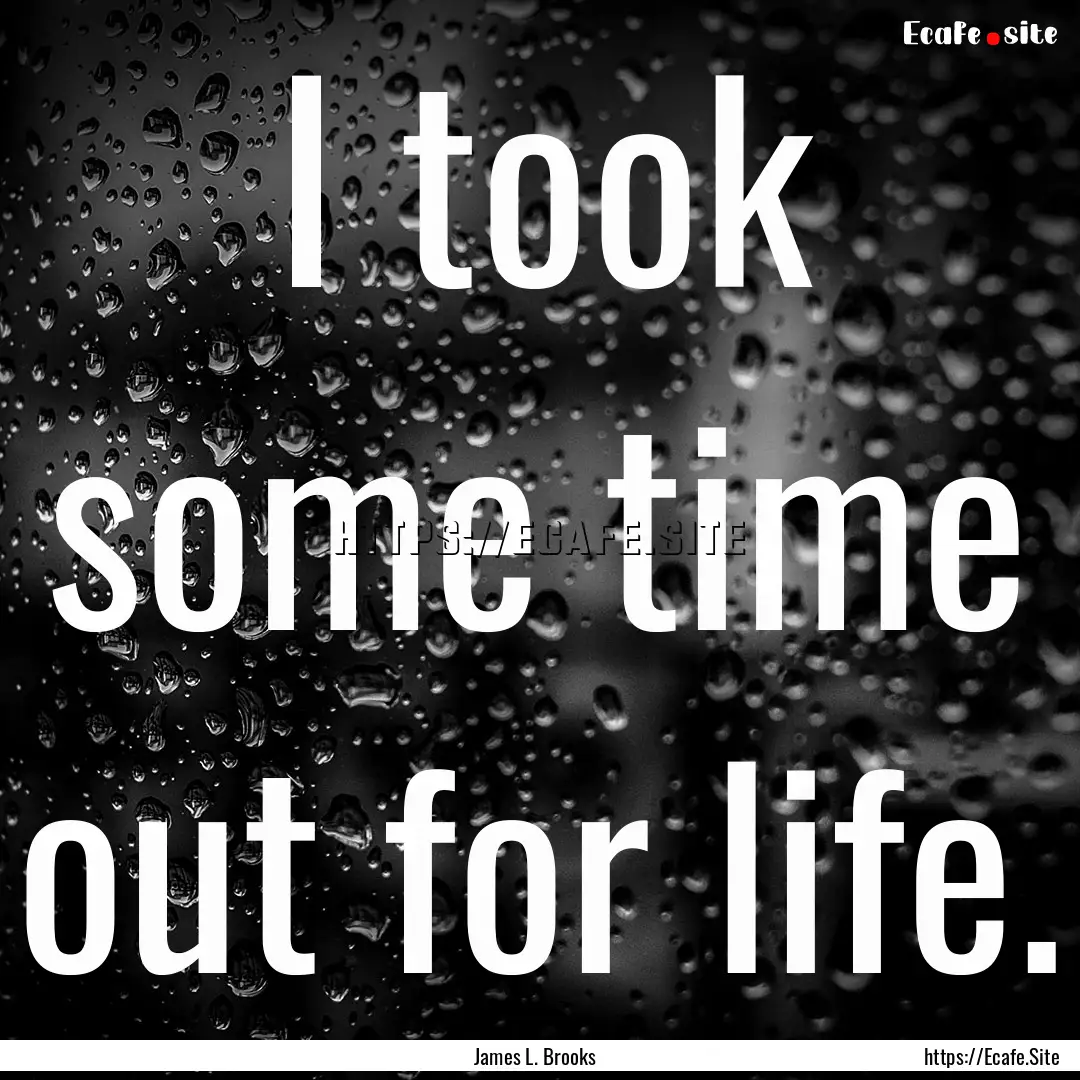 I took some time out for life. : Quote by James L. Brooks