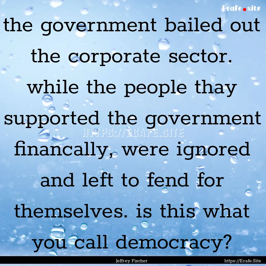 the government bailed out the corporate sector..... : Quote by Jeffrey Fischer