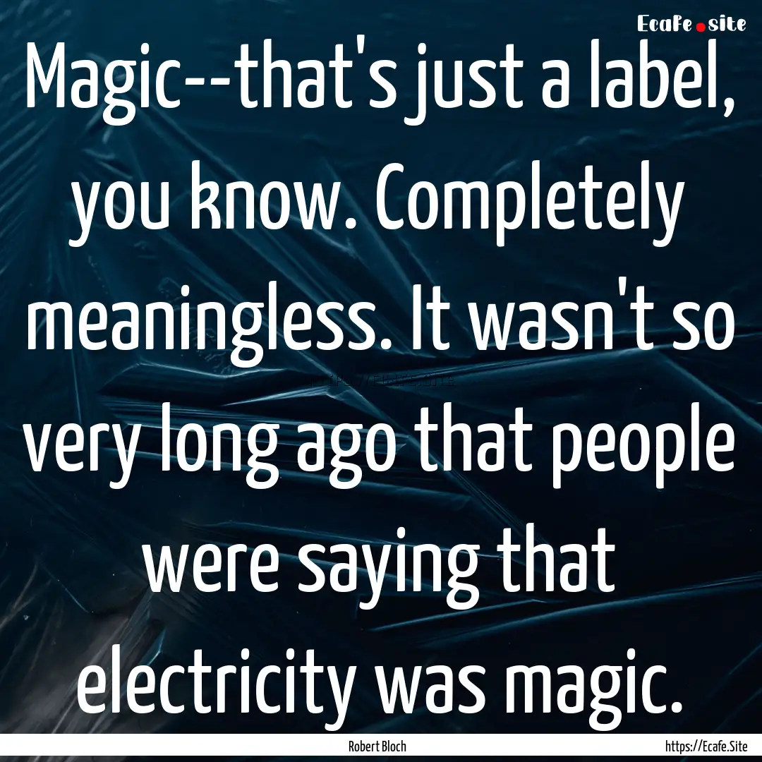 Magic--that's just a label, you know. Completely.... : Quote by Robert Bloch