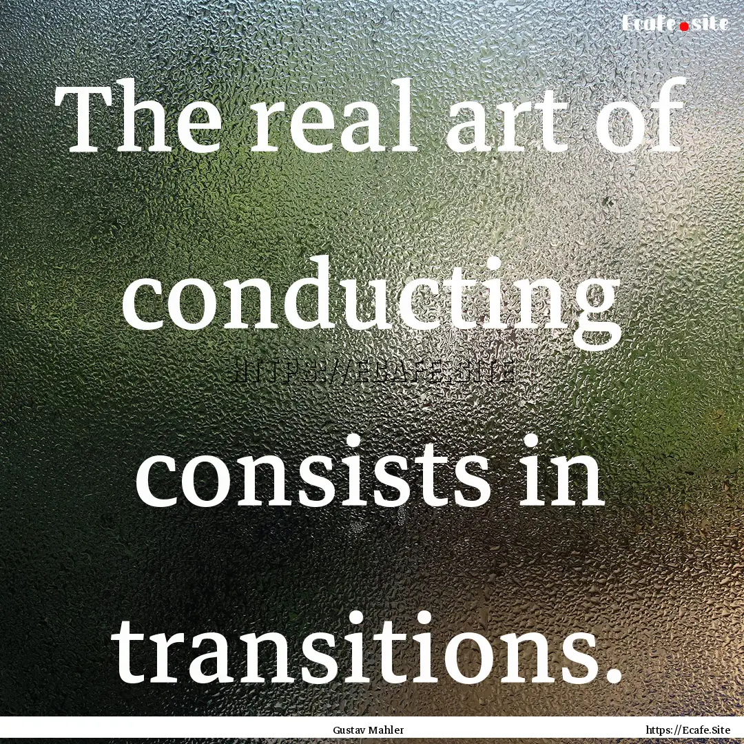 The real art of conducting consists in transitions..... : Quote by Gustav Mahler