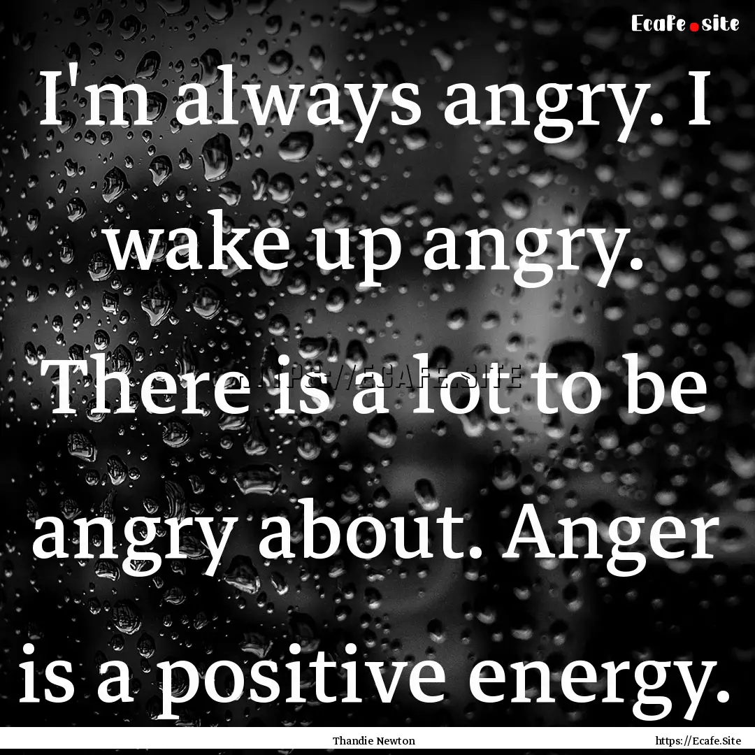 I'm always angry. I wake up angry. There.... : Quote by Thandie Newton