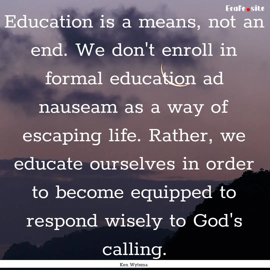 Education is a means, not an end. We don't.... : Quote by Ken Wytsma