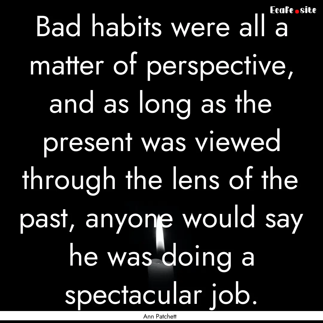 Bad habits were all a matter of perspective,.... : Quote by Ann Patchett