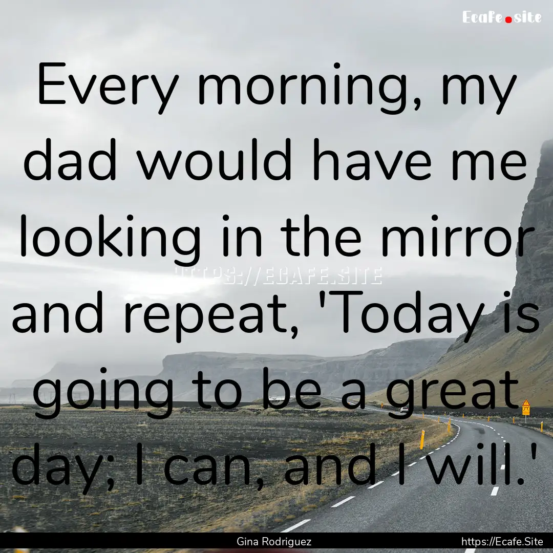 Every morning, my dad would have me looking.... : Quote by Gina Rodriguez