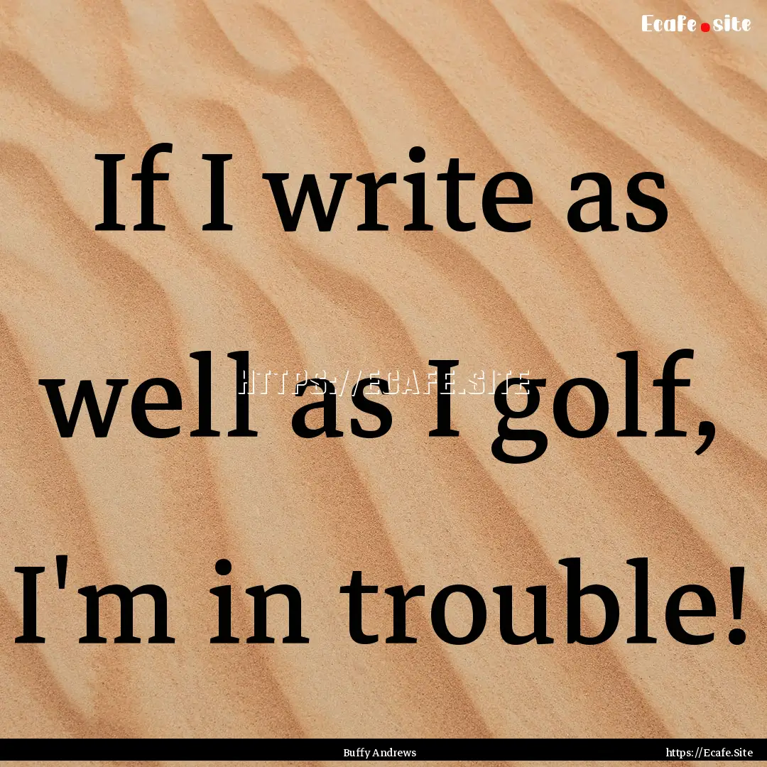 If I write as well as I golf, I'm in trouble!.... : Quote by Buffy Andrews