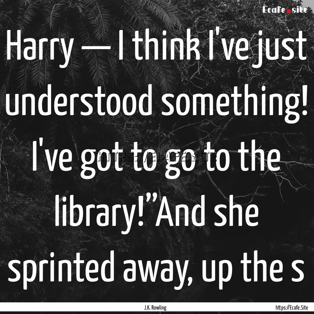 Harry — I think I've just understood something!.... : Quote by J.K. Rowling