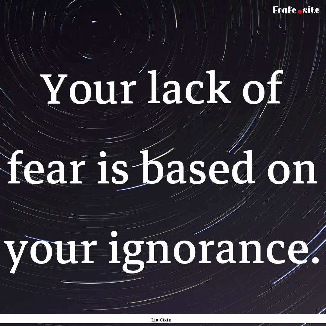 Your lack of fear is based on your ignorance..... : Quote by Liu Cixin