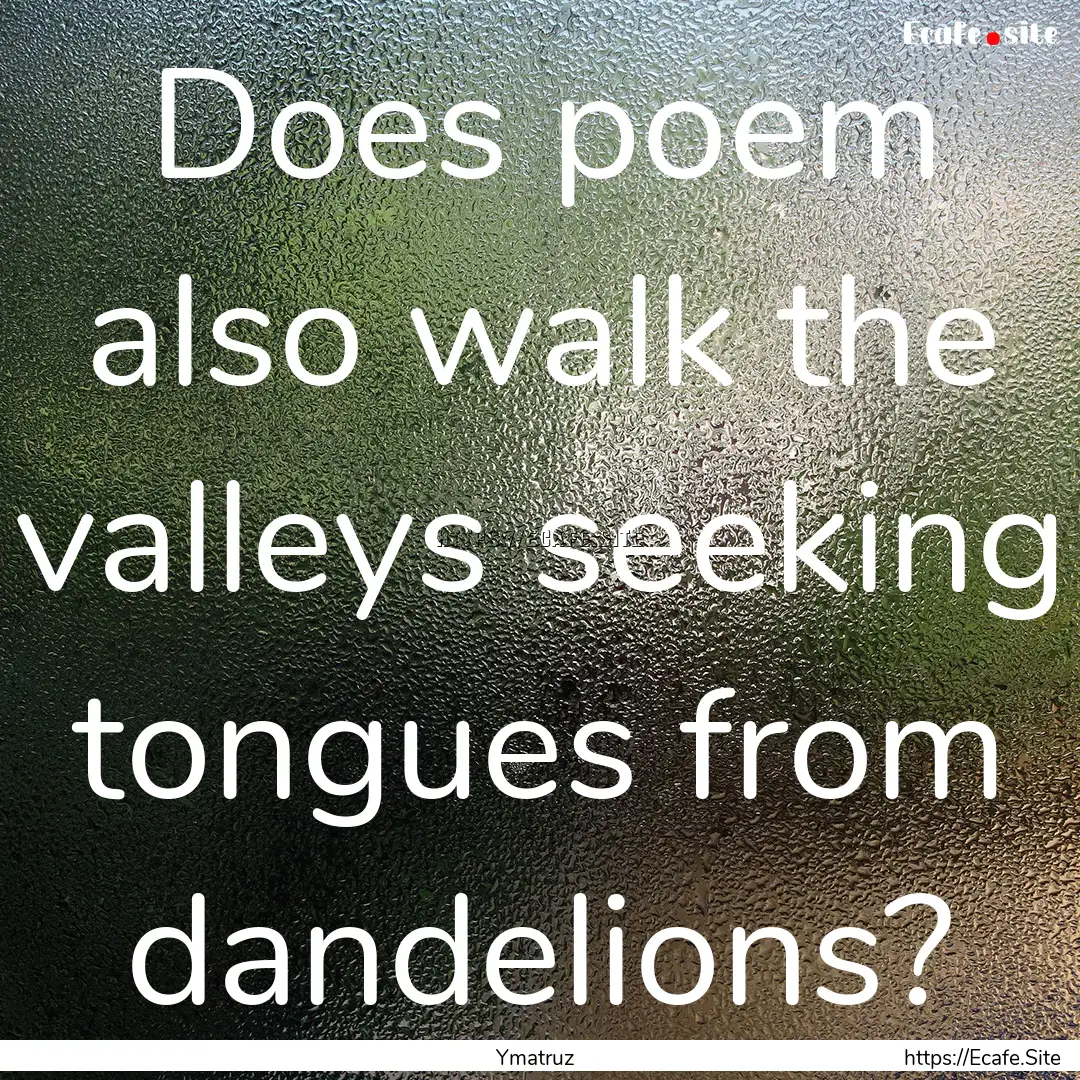 Does poem also walk the valleys seeking tongues.... : Quote by Ymatruz