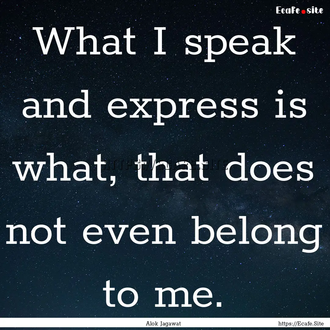 What I speak and express is what, that does.... : Quote by Alok Jagawat