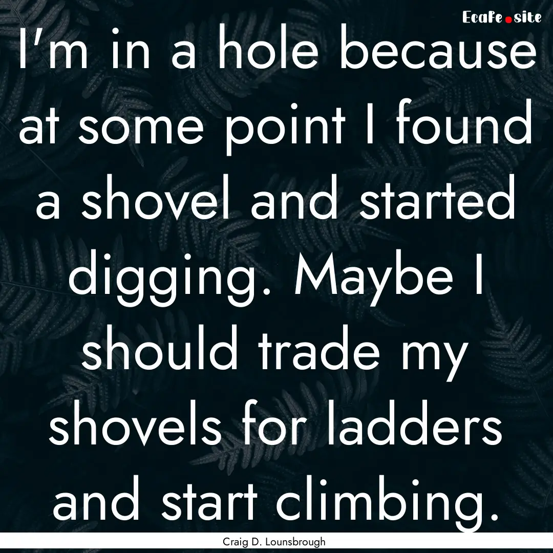 I'm in a hole because at some point I found.... : Quote by Craig D. Lounsbrough