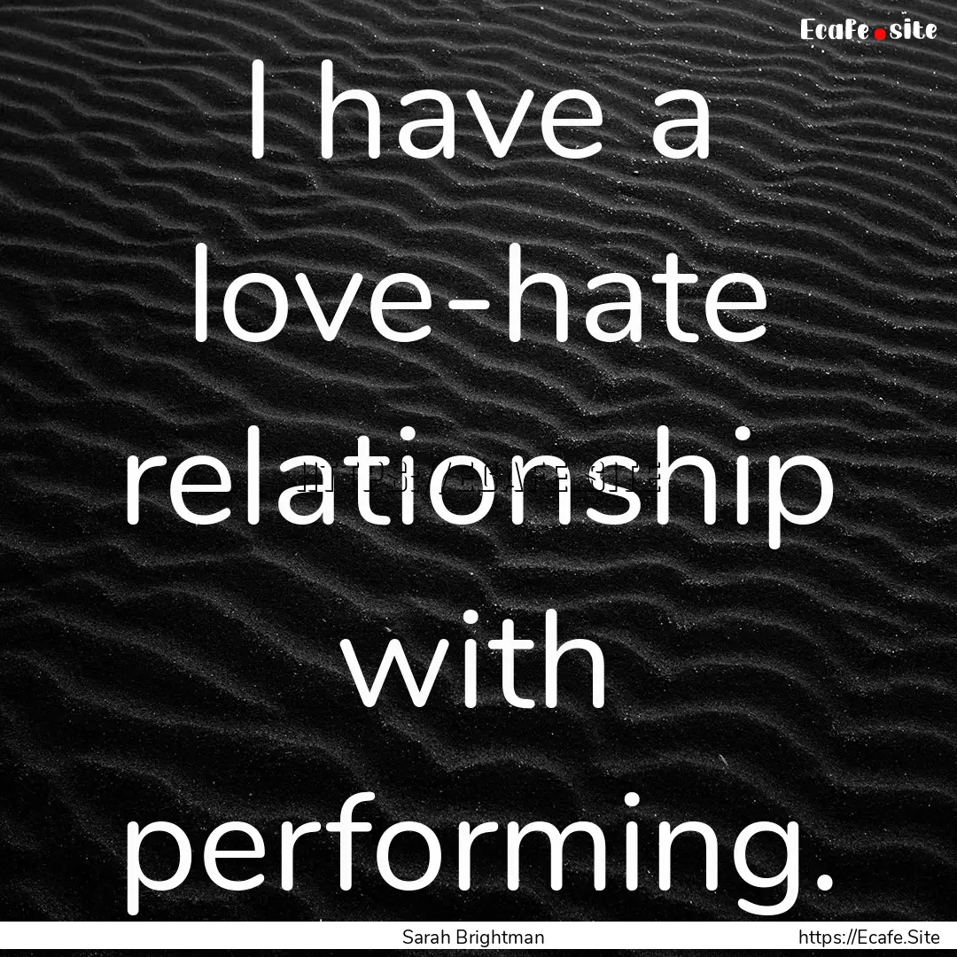 I have a love-hate relationship with performing..... : Quote by Sarah Brightman