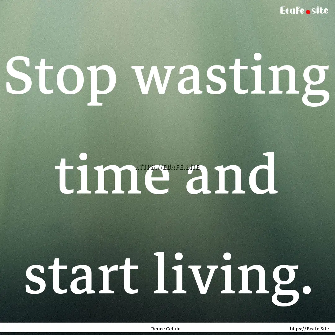 Stop wasting time and start living. : Quote by Renee Cefalu