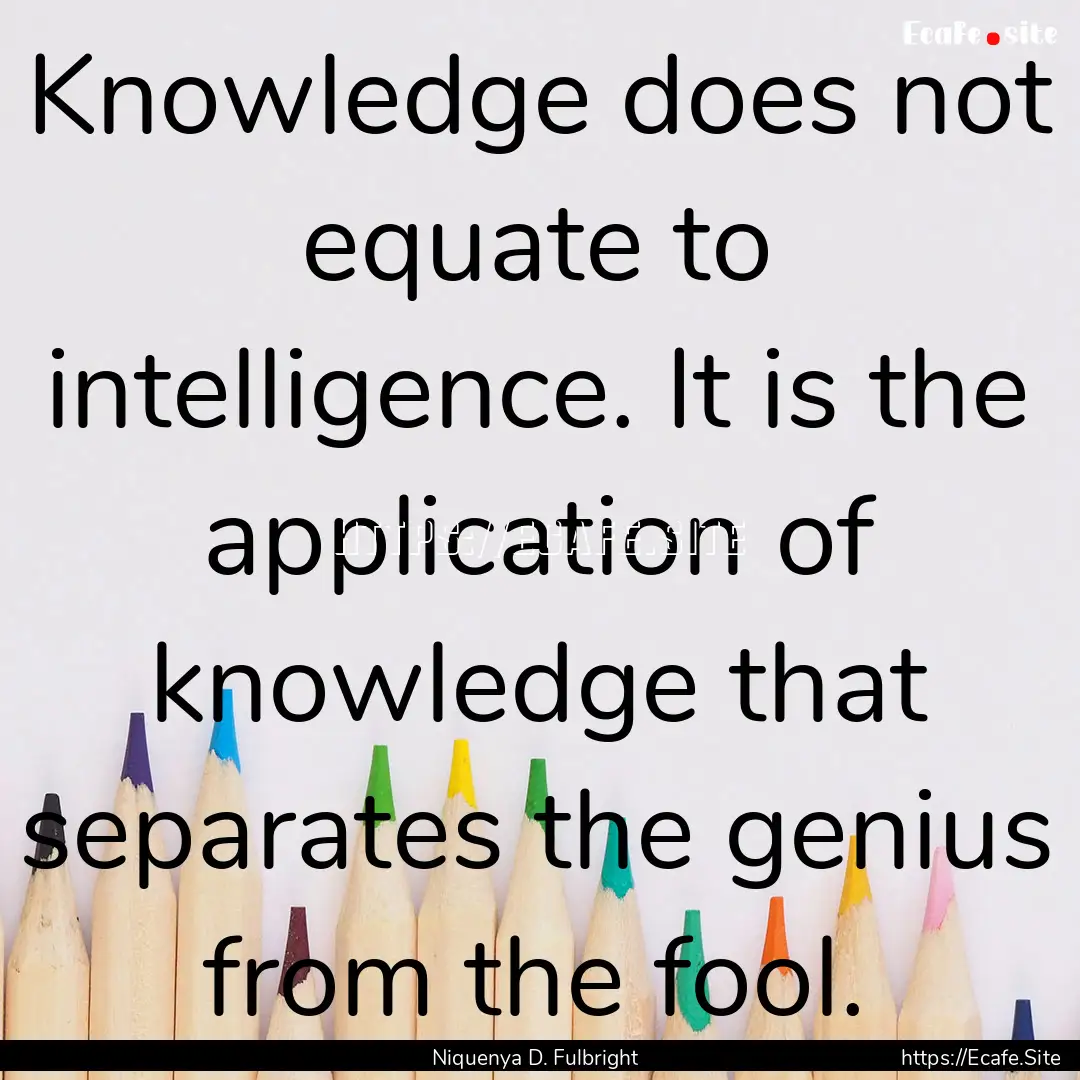 Knowledge does not equate to intelligence..... : Quote by Niquenya D. Fulbright